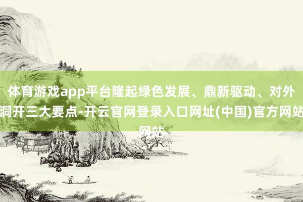 体育游戏app平台隆起绿色发展、鼎新驱动、对外洞开三大要点-开云官网登录入口网址(中国)官方网站