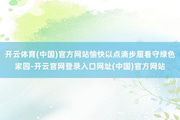 开云体育(中国)官方网站愉快以点滴步履看守绿色家园-开云官网登录入口网址(中国)官方网站