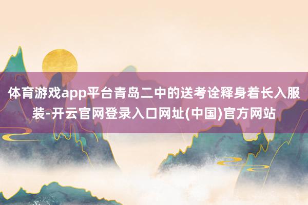 体育游戏app平台青岛二中的送考诠释身着长入服装-开云官网登录入口网址(中国)官方网站