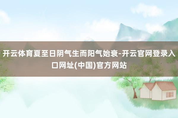 开云体育夏至日阴气生而阳气始衰-开云官网登录入口网址(中国)官方网站
