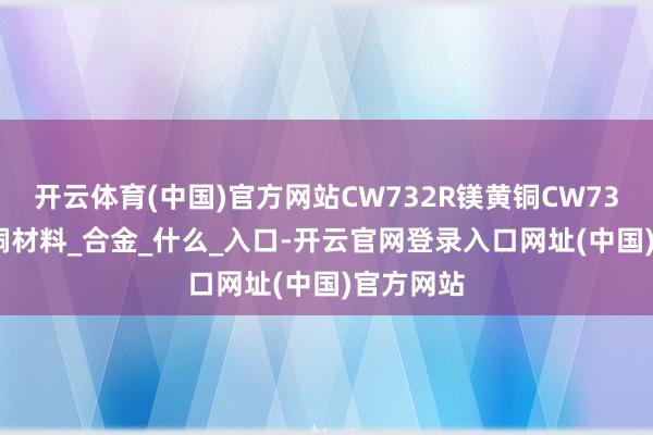 开云体育(中国)官方网站CW732R镁黄铜CW732R-DW铜材料_合金_什么_入口-开云官网登录入口网址(中国)官方网站