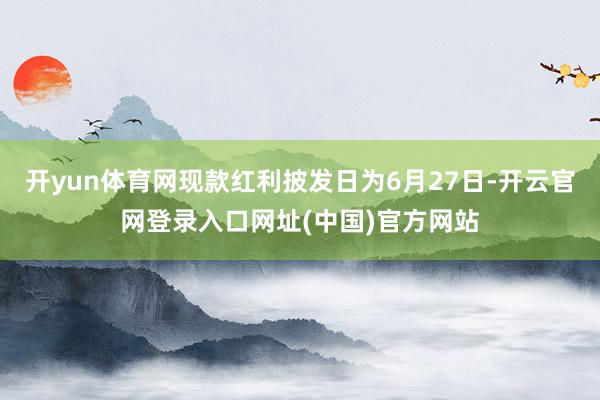 开yun体育网现款红利披发日为6月27日-开云官网登录入口网址(中国)官方网站