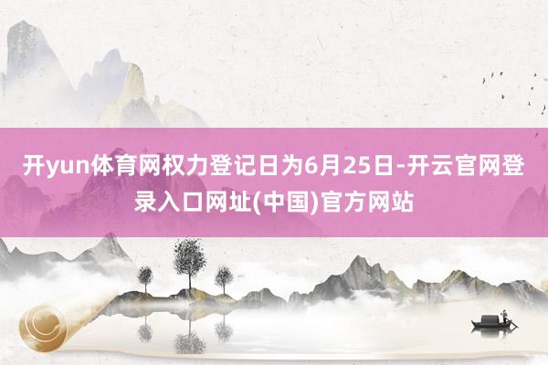开yun体育网权力登记日为6月25日-开云官网登录入口网址(中国)官方网站