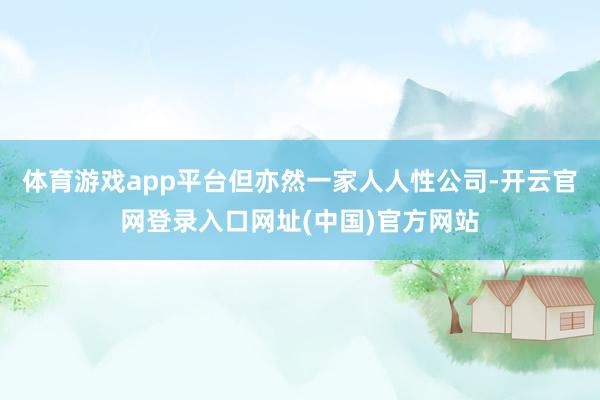体育游戏app平台但亦然一家人人性公司-开云官网登录入口网址(中国)官方网站