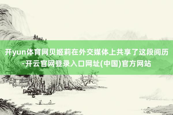 开yun体育网贝姬莉在外交媒体上共享了这段阅历-开云官网登录入口网址(中国)官方网站