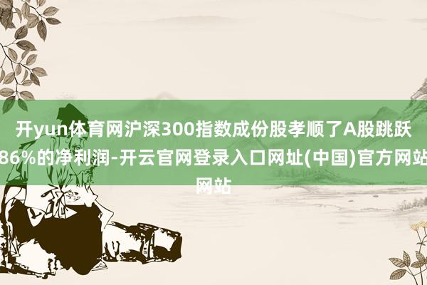 开yun体育网沪深300指数成份股孝顺了A股跳跃86%的净利润-开云官网登录入口网址(中国)官方网站