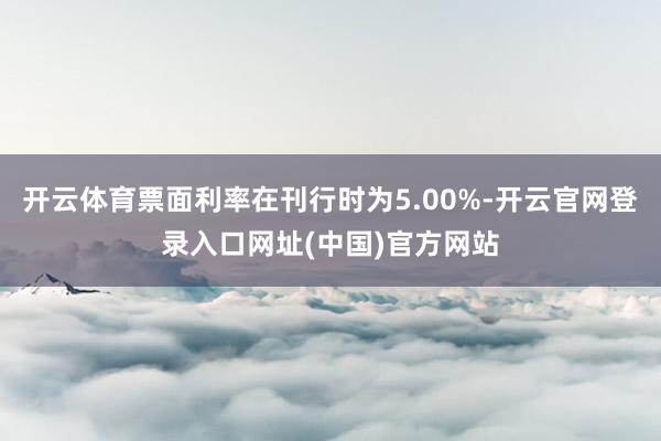 开云体育票面利率在刊行时为5.00%-开云官网登录入口网址(中国)官方网站