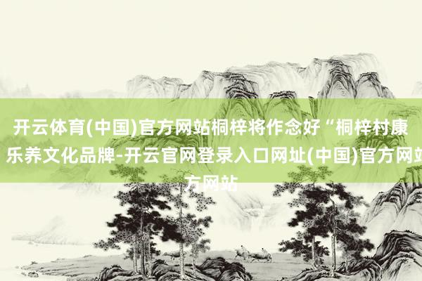 开云体育(中国)官方网站桐梓将作念好“桐梓村康”乐养文化品牌-开云官网登录入口网址(中国)官方网站
