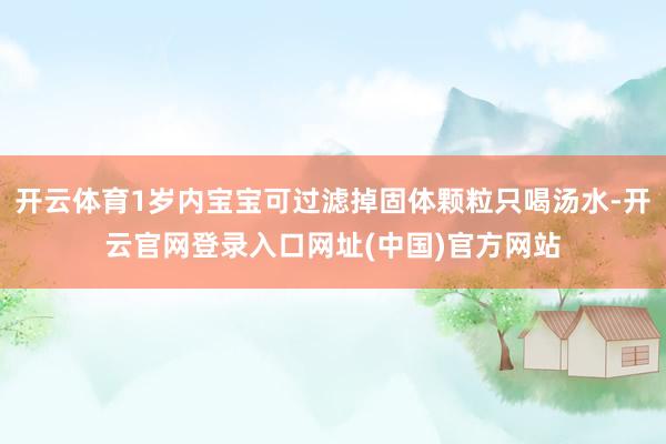 开云体育1岁内宝宝可过滤掉固体颗粒只喝汤水-开云官网登录入口网址(中国)官方网站