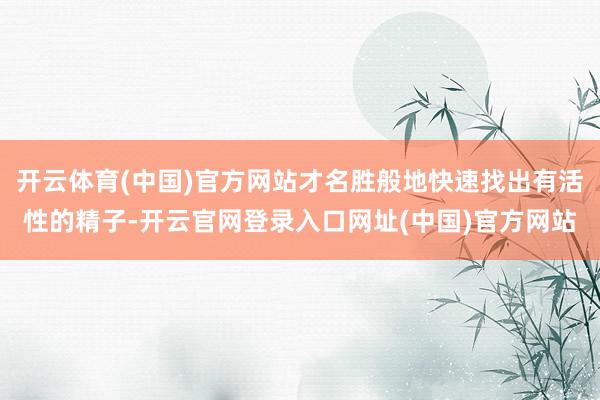 开云体育(中国)官方网站才名胜般地快速找出有活性的精子-开云官网登录入口网址(中国)官方网站
