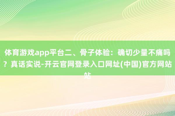 体育游戏app平台二、骨子体验：确切少量不痛吗？真话实说-开云官网登录入口网址(中国)官方网站