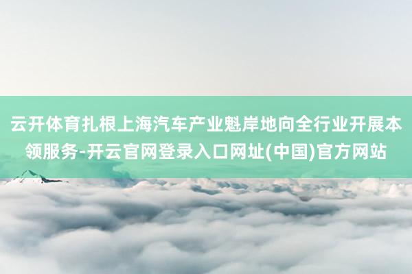 云开体育扎根上海汽车产业魁岸地向全行业开展本领服务-开云官网登录入口网址(中国)官方网站