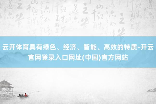 云开体育具有绿色、经济、智能、高效的特质-开云官网登录入口网址(中国)官方网站