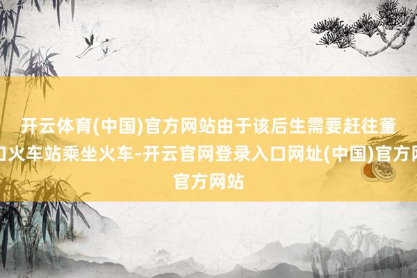 开云体育(中国)官方网站　　由于该后生需要赶往董家口火车站乘坐火车-开云官网登录入口网址(中国)官方网站