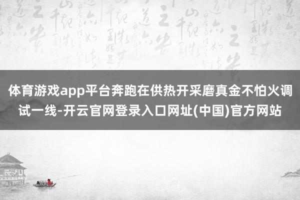 体育游戏app平台奔跑在供热开采磨真金不怕火调试一线-开云官网登录入口网址(中国)官方网站