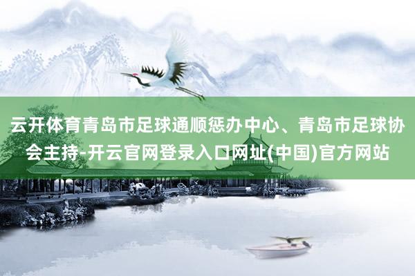 云开体育青岛市足球通顺惩办中心、青岛市足球协会主持-开云官网登录入口网址(中国)官方网站