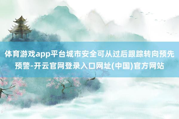 体育游戏app平台城市安全可从过后跟踪转向预先预警-开云官网登录入口网址(中国)官方网站