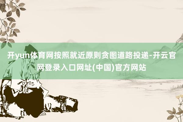 开yun体育网按照就近原则贪图道路投递-开云官网登录入口网址(中国)官方网站