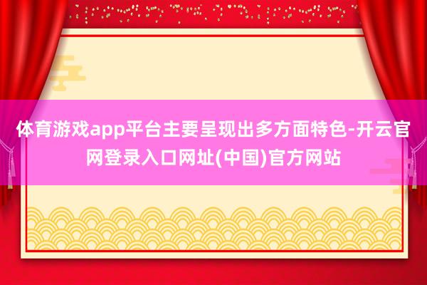 体育游戏app平台主要呈现出多方面特色-开云官网登录入口网址(中国)官方网站