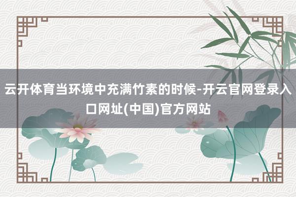 云开体育当环境中充满竹素的时候-开云官网登录入口网址(中国)官方网站