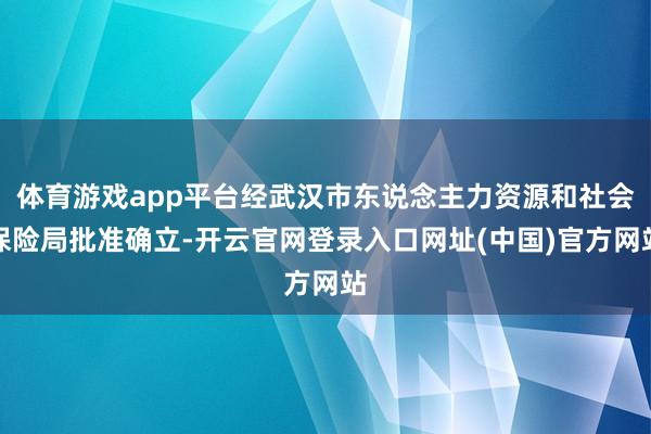 体育游戏app平台经武汉市东说念主力资源和社会保险局批准确立-开云官网登录入口网址(中国)官方网站