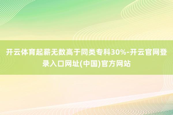 开云体育起薪无数高于同类专科30%-开云官网登录入口网址(中国)官方网站