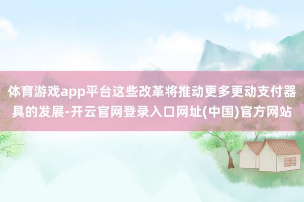 体育游戏app平台这些改革将推动更多更动支付器具的发展-开云官网登录入口网址(中国)官方网站