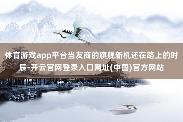 体育游戏app平台当友商的旗舰新机还在路上的时辰-开云官网登录入口网址(中国)官方网站