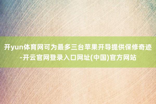 开yun体育网可为最多三台苹果开导提供保修奇迹-开云官网登录入口网址(中国)官方网站