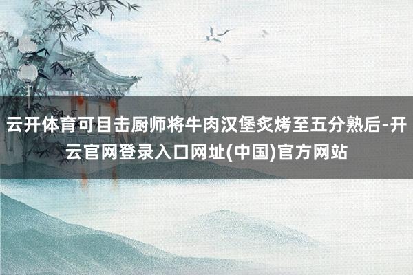 云开体育可目击厨师将牛肉汉堡炙烤至五分熟后-开云官网登录入口网址(中国)官方网站