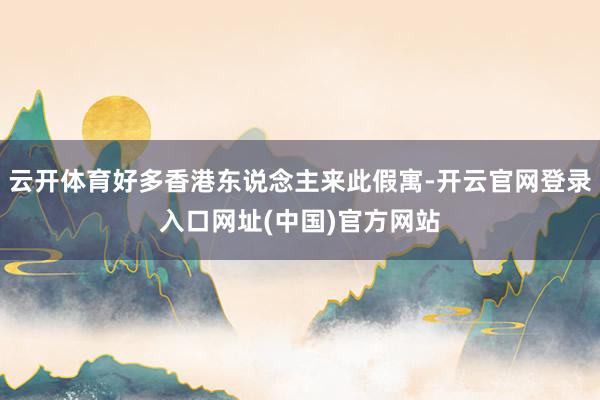 云开体育好多香港东说念主来此假寓-开云官网登录入口网址(中国)官方网站