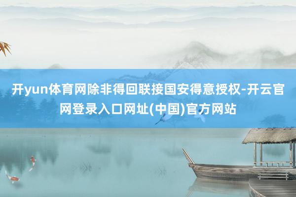 开yun体育网除非得回联接国安得意授权-开云官网登录入口网址(中国)官方网站