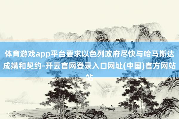体育游戏app平台要求以色列政府尽快与哈马斯达成媾和契约-开云官网登录入口网址(中国)官方网站