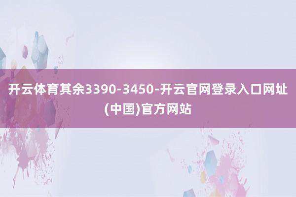 开云体育其余3390-3450-开云官网登录入口网址(中国)官方网站