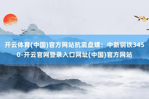 开云体育(中国)官方网站抗震盘螺：中新钢铁3450-开云官网登录入口网址(中国)官方网站