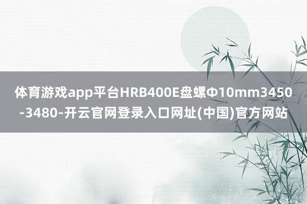 体育游戏app平台HRB400E盘螺Ф10mm3450-3480-开云官网登录入口网址(中国)官方网站