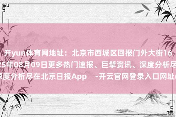 开yun体育网地址：北京市西城区回报门外大街16号王人门博物馆2025年08月09日更多热门速报、巨擘资讯、深度分析尽在北京日报App    -开云官网登录入口网址(中国)官方网站