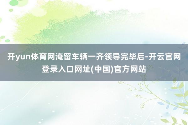 开yun体育网淹留车辆一齐领导完毕后-开云官网登录入口网址(中国)官方网站