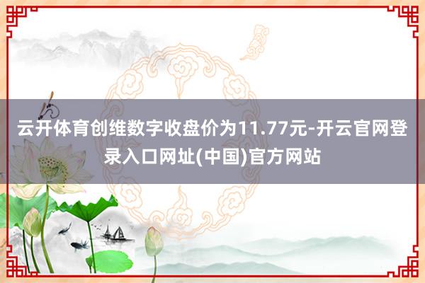 云开体育创维数字收盘价为11.77元-开云官网登录入口网址(中国)官方网站