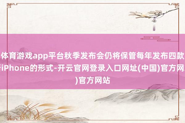 体育游戏app平台秋季发布会仍将保管每年发布四款新iPhone的形式-开云官网登录入口网址(中国)官方网站