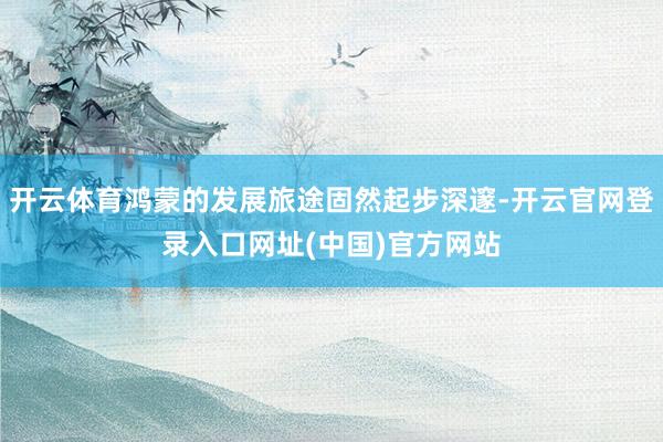 开云体育鸿蒙的发展旅途固然起步深邃-开云官网登录入口网址(中国)官方网站