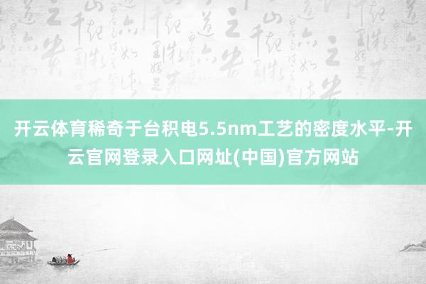 开云体育稀奇于台积电5.5nm工艺的密度水平-开云官网登录入口网址(中国)官方网站