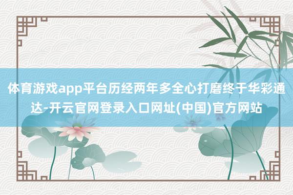 体育游戏app平台历经两年多全心打磨终于华彩通达-开云官网登录入口网址(中国)官方网站