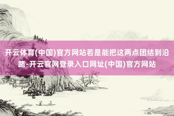 开云体育(中国)官方网站若是能把这两点团结到沿路-开云官网登录入口网址(中国)官方网站