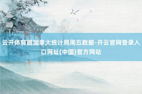 云开体育据加拿大统计局周五数据-开云官网登录入口网址(中国)官方网站
