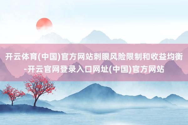 开云体育(中国)官方网站刺眼风险限制和收益均衡-开云官网登录入口网址(中国)官方网站