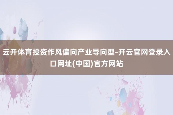 云开体育投资作风偏向产业导向型-开云官网登录入口网址(中国)官方网站