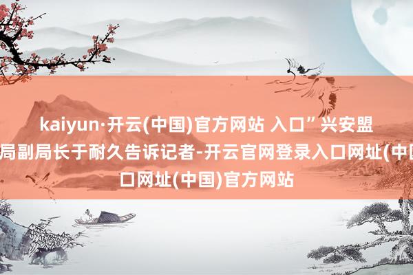 kaiyun·开云(中国)官方网站 入口”兴安盟林业和草原局副局长于耐久告诉记者-开云官网登录入口网址(中国)官方网站