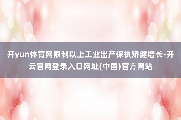 开yun体育网限制以上工业出产保执矫健增长-开云官网登录入口网址(中国)官方网站