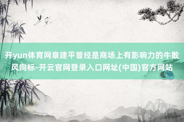 开yun体育网章建平曾经是商场上有影响力的牛散风向标-开云官网登录入口网址(中国)官方网站